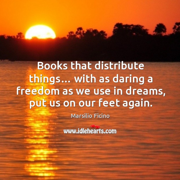 Books that distribute things… with as daring a freedom as we use in dreams, put us on our feet again. 