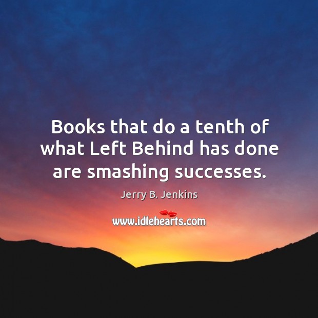 Books that do a tenth of what left behind has done are smashing successes. Jerry B. Jenkins Picture Quote