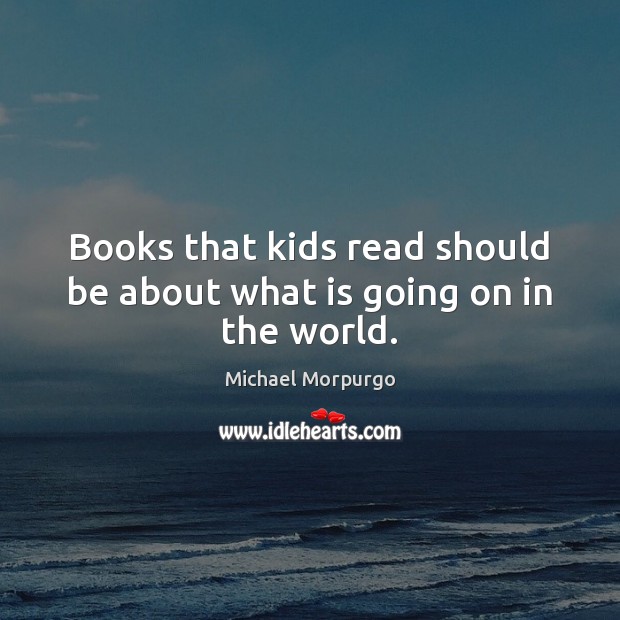 Books that kids read should be about what is going on in the world. Michael Morpurgo Picture Quote