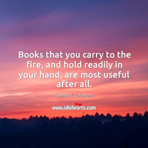 Books that you carry to the fire, and hold readily in your hand, are most useful after all. Samuel Johnson Picture Quote