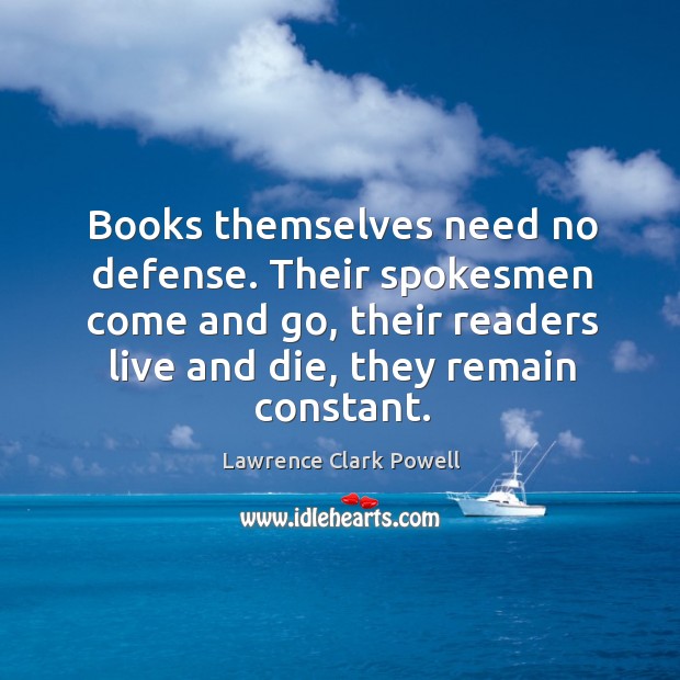 Books themselves need no defense. Their spokesmen come and go, their readers live and die, they remain constant. Lawrence Clark Powell Picture Quote