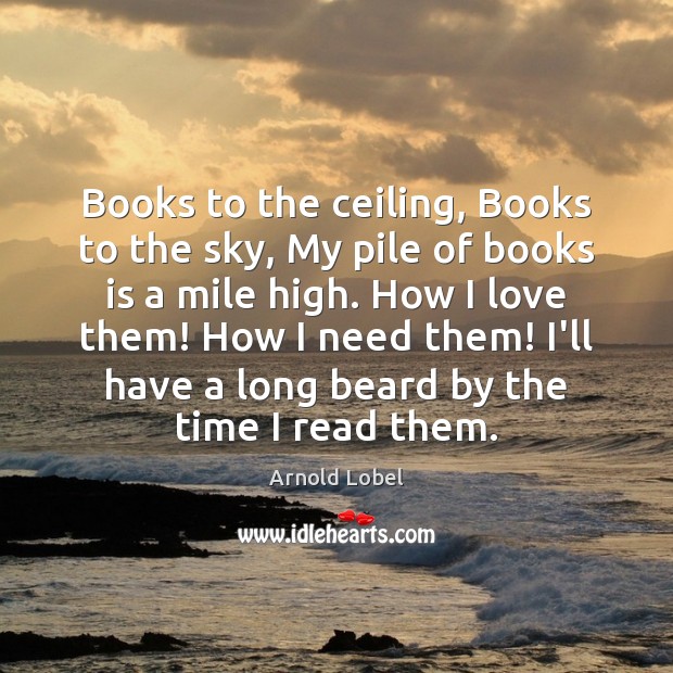 Books to the ceiling, Books to the sky, My pile of books Arnold Lobel Picture Quote