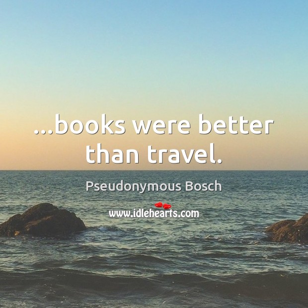 …books were better than travel. Pseudonymous Bosch Picture Quote