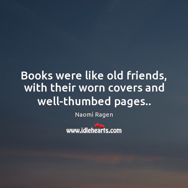 Books were like old friends, with their worn covers and well-thumbed pages.. Naomi Ragen Picture Quote