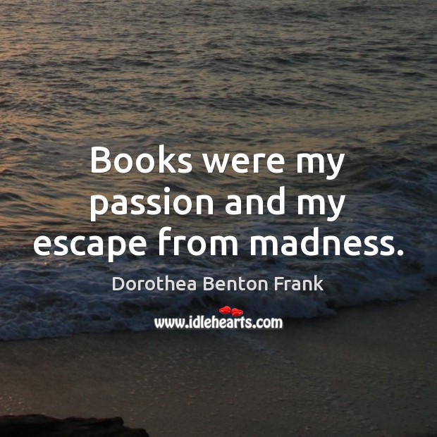 Books were my passion and my escape from madness. Dorothea Benton Frank Picture Quote