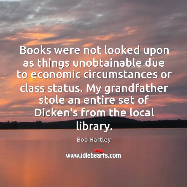 Books were not looked upon as things unobtainable due to economic circumstances Bob Hartley Picture Quote