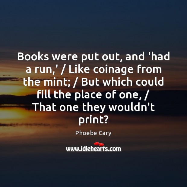 Books were put out, and ‘had a run,’ / Like coinage from Phoebe Cary Picture Quote