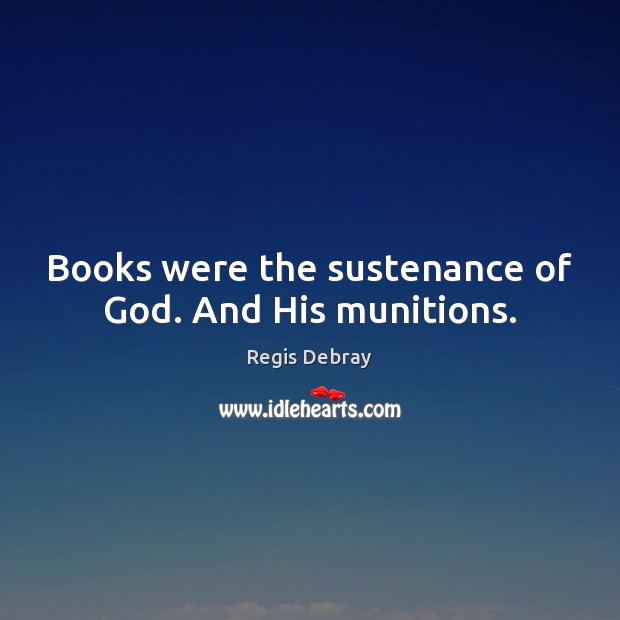 Books were the sustenance of God. And His munitions. Regis Debray Picture Quote