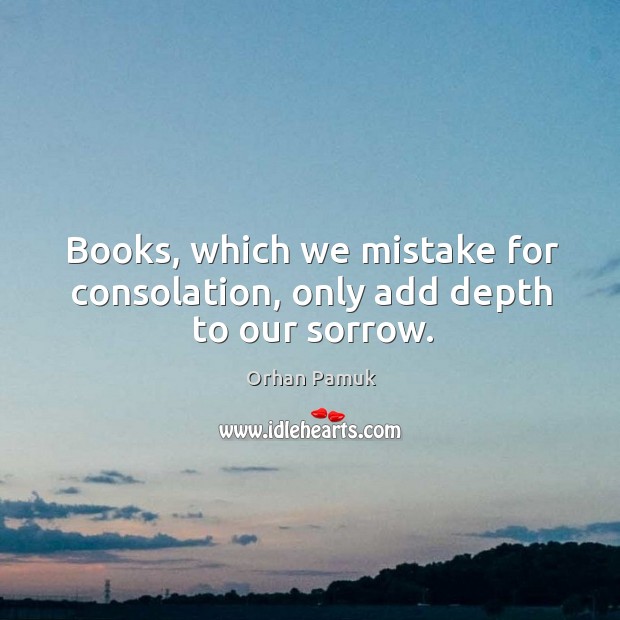 Books, which we mistake for consolation, only add depth to our sorrow. Orhan Pamuk Picture Quote