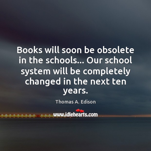 Books will soon be obsolete in the schools… Our school system will Thomas A. Edison Picture Quote