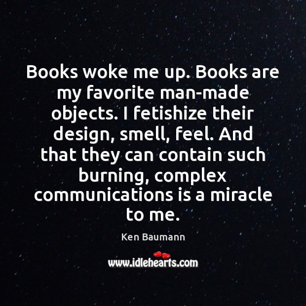 Books woke me up. Books are my favorite man-made objects. I fetishize Ken Baumann Picture Quote
