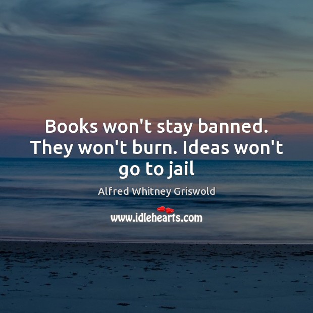 Books won’t stay banned. They won’t burn. Ideas won’t go to jail Alfred Whitney Griswold Picture Quote