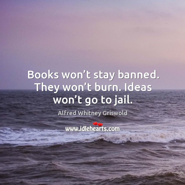 Books won’t stay banned. They won’t burn. Ideas won’t go to jail. Alfred Whitney Griswold Picture Quote