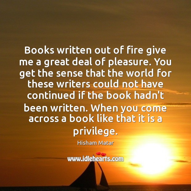 Books written out of fire give me a great deal of pleasure. Hisham Matar Picture Quote