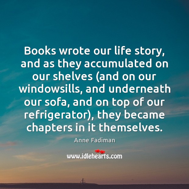 Books wrote our life story, and as they accumulated on our shelves ( Anne Fadiman Picture Quote