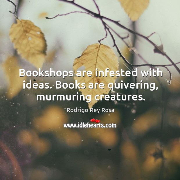 Bookshops are infested with ideas. Books are quivering, murmuring creatures. Rodrigo Rey Rosa Picture Quote