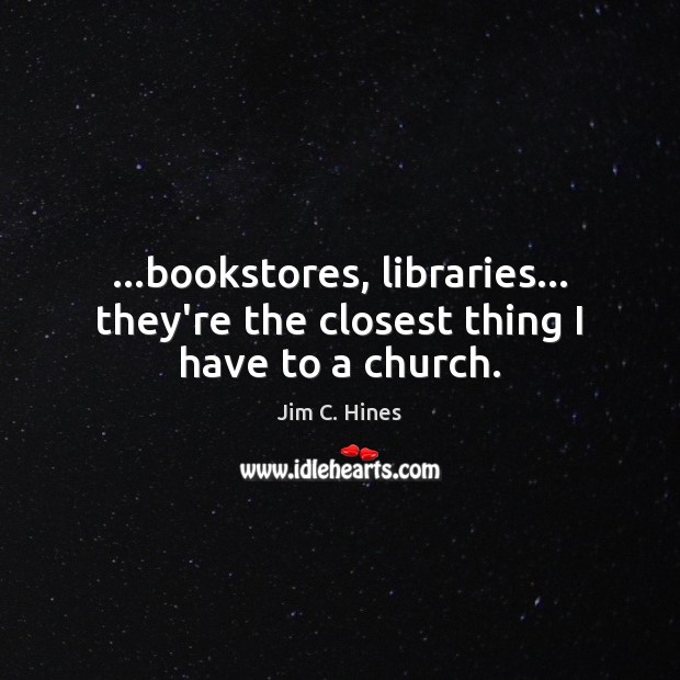 …bookstores, libraries… they’re the closest thing I have to a church. Jim C. Hines Picture Quote