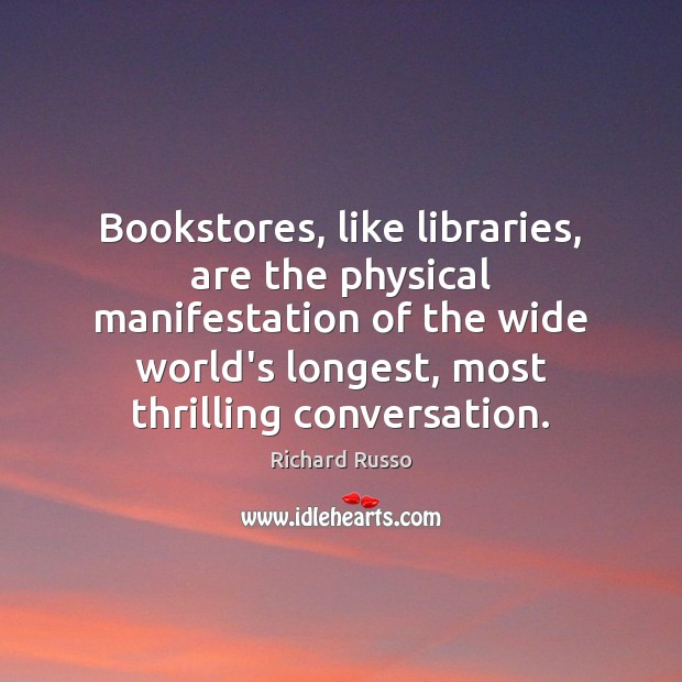Bookstores, like libraries, are the physical manifestation of the wide world’s longest, Richard Russo Picture Quote