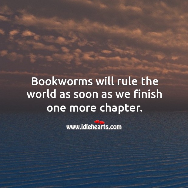 Bookworms will rule the world as soon as we finish one more chapter. Image