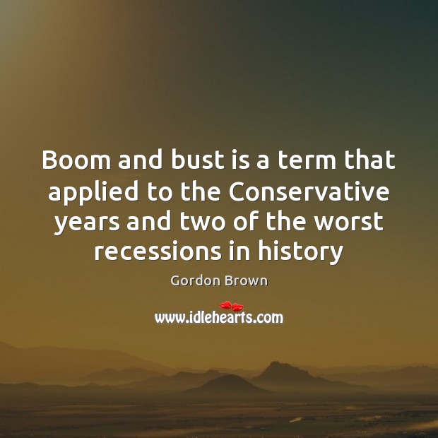 Boom and bust is a term that applied to the Conservative years Gordon Brown Picture Quote