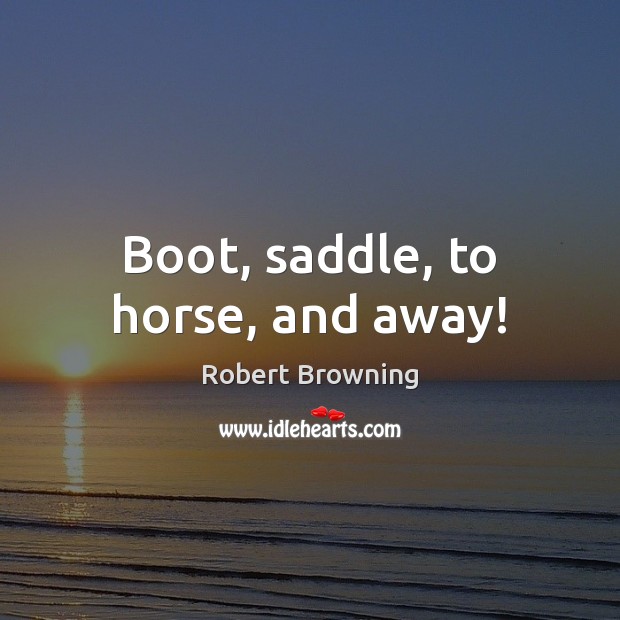 Boot, saddle, to horse, and away! Robert Browning Picture Quote