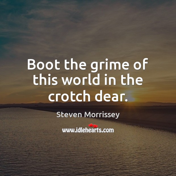 Boot the grime of this world in the crotch dear. Steven Morrissey Picture Quote