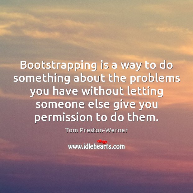 Bootstrapping is a way to do something about the problems you have Tom Preston-Werner Picture Quote