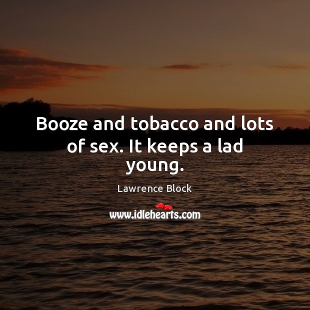 Booze and tobacco and lots of sex. It keeps a lad young. Lawrence Block Picture Quote