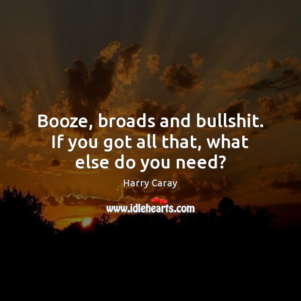 Booze, broads and bullshit. If you got all that, what else do you need? Harry Caray Picture Quote
