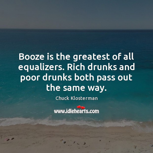 Booze is the greatest of all equalizers. Rich drunks and poor drunks Chuck Klosterman Picture Quote