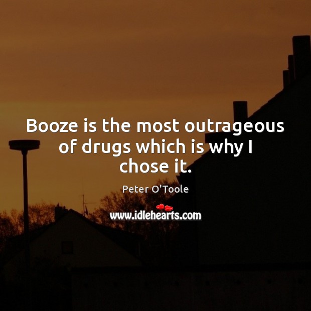 Booze is the most outrageous of drugs which is why I chose it. Image