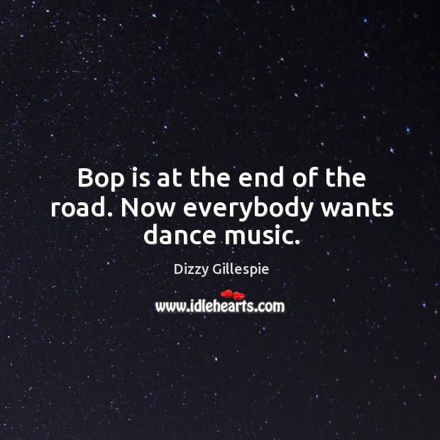 Bop is at the end of the road. Now everybody wants dance music. Image