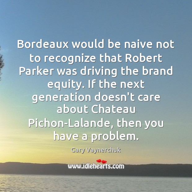 Bordeaux would be naive not to recognize that Robert Parker was driving Gary Vaynerchuk Picture Quote