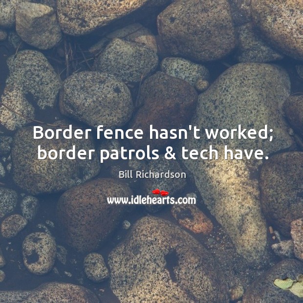 Border fence hasn’t worked; border patrols & tech have. Bill Richardson Picture Quote