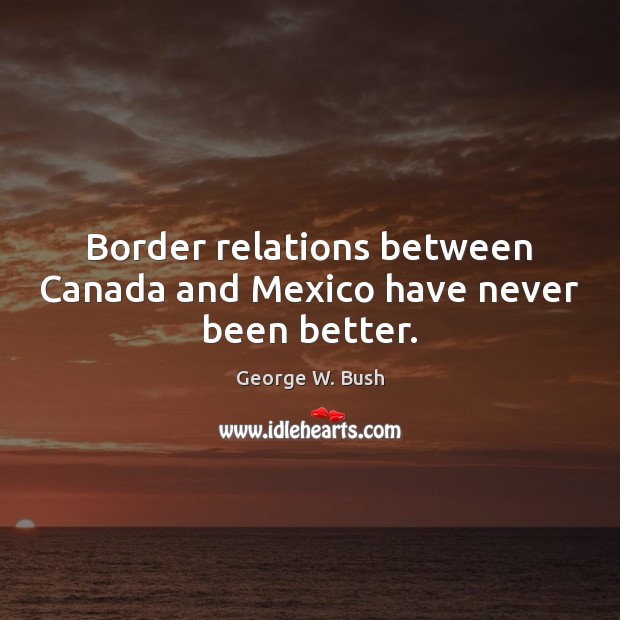 Border relations between Canada and Mexico have never been better. Image
