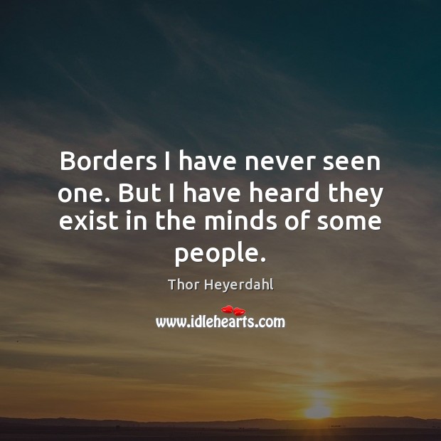 Borders I have never seen one. But I have heard they exist in the minds of some people. Thor Heyerdahl Picture Quote
