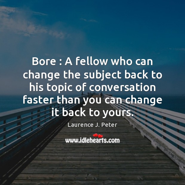 Bore : A fellow who can change the subject back to his topic Laurence J. Peter Picture Quote