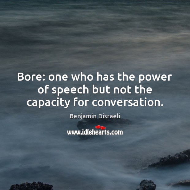 Bore: one who has the power of speech but not the capacity for conversation. Benjamin Disraeli Picture Quote
