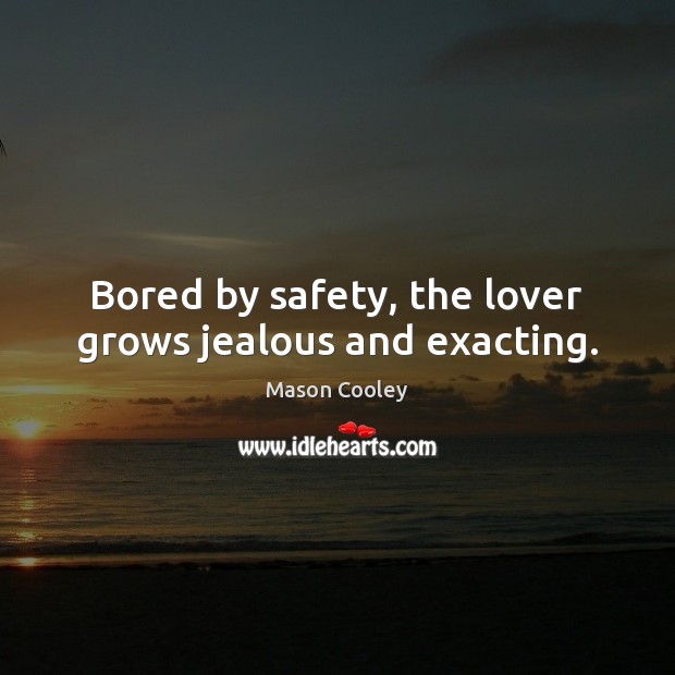 Bored by safety, the lover grows jealous and exacting. Mason Cooley Picture Quote