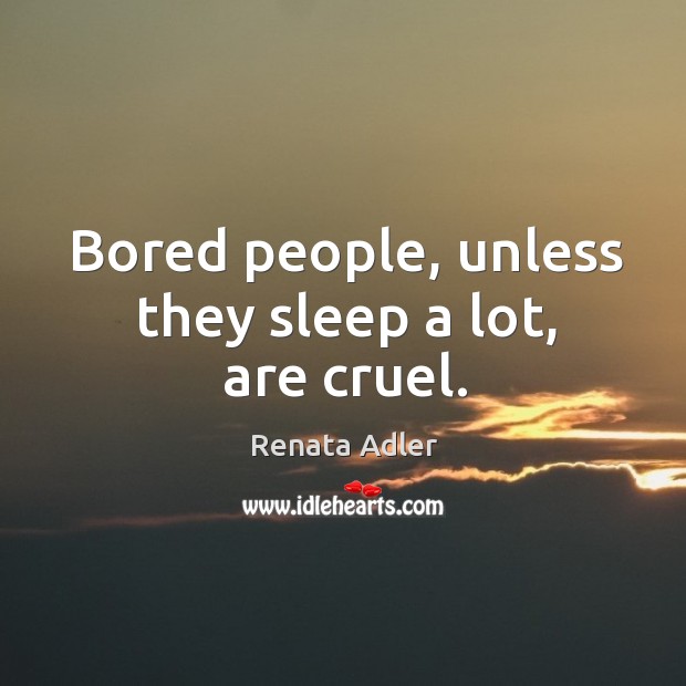 Bored people, unless they sleep a lot, are cruel. Renata Adler Picture Quote