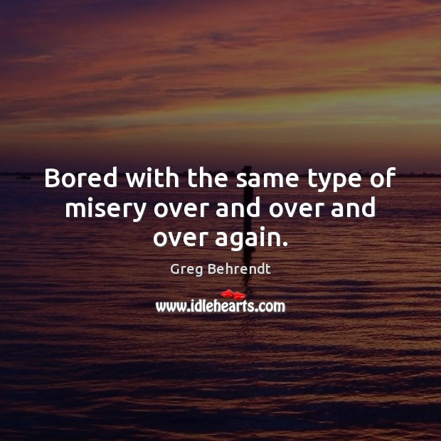 Bored with the same type of misery over and over and over again. Greg Behrendt Picture Quote