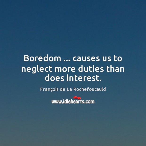 Boredom … causes us to neglect more duties than does interest. François de La Rochefoucauld Picture Quote