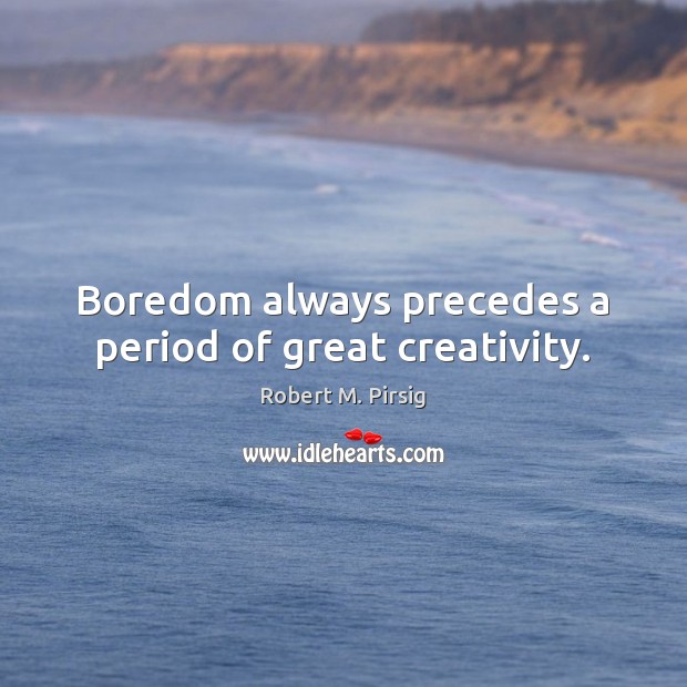 Boredom always precedes a period of great creativity. Robert M. Pirsig Picture Quote