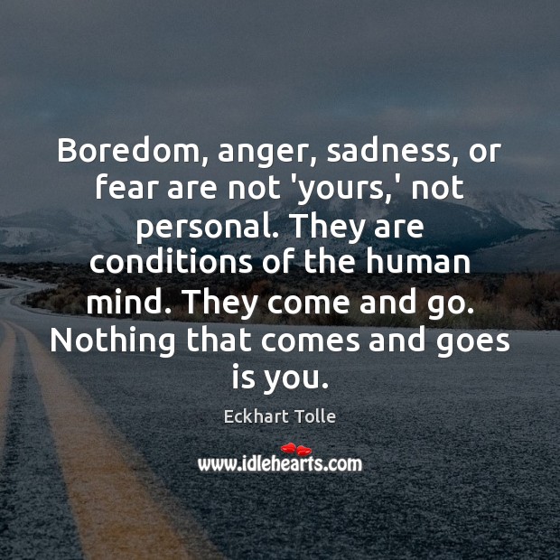 Boredom, anger, sadness, or fear are not ‘yours,’ not personal. They 