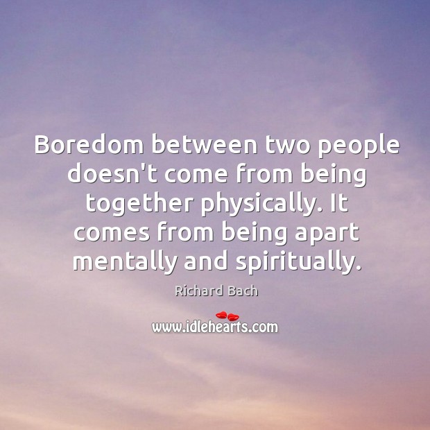 Boredom between two people doesn’t come from being together physically. It comes Richard Bach Picture Quote
