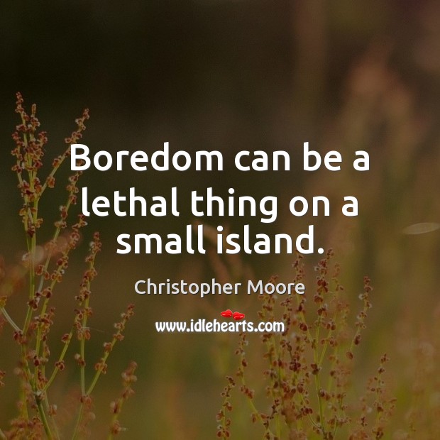 Boredom can be a lethal thing on a small island. Image