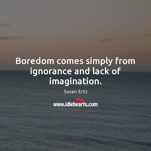 Boredom comes simply from ignorance and lack of imagination. Image