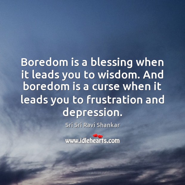 Boredom is a blessing when it leads you to wisdom. And boredom Sri Sri Ravi Shankar Picture Quote