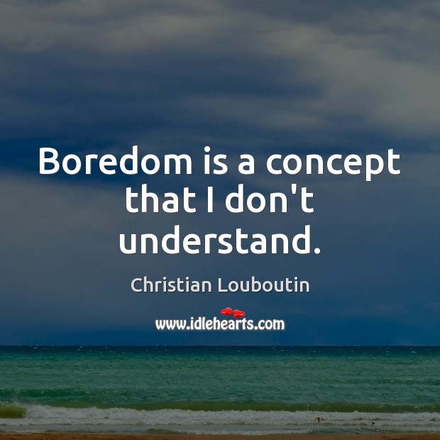 Boredom is a concept that I don’t understand. Image
