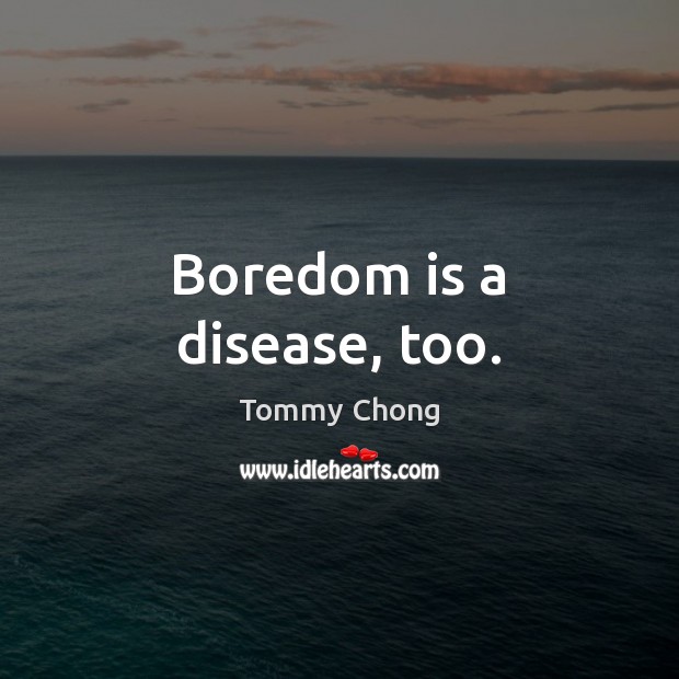 Boredom is a disease, too. Tommy Chong Picture Quote